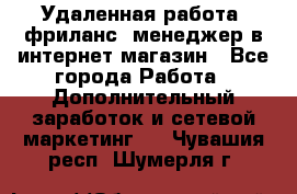 Удаленная работа, фриланс, менеджер в интернет-магазин - Все города Работа » Дополнительный заработок и сетевой маркетинг   . Чувашия респ.,Шумерля г.